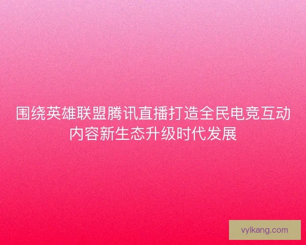 围绕英雄联盟腾讯直播打造全民电竞互动内容新生态升级时代发展