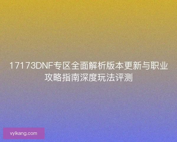 17173DNF专区全面解析版本更新与职业攻略指南深度玩法评测