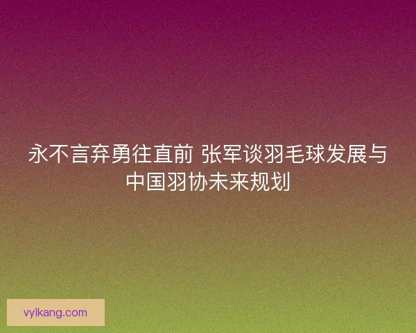 永不言弃勇往直前 张军谈羽毛球发展与中国羽协未来规划