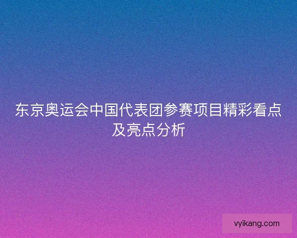 东京奥运会中国代表团参赛项目精彩看点及亮点分析
