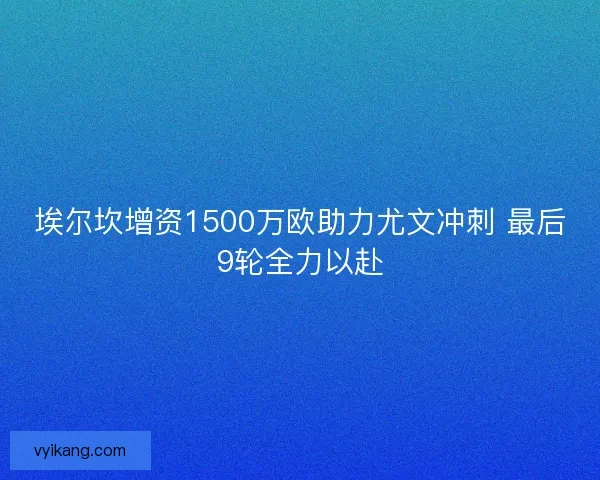 埃尔坎增资1500万欧助力尤文冲刺 最后9轮全力以赴