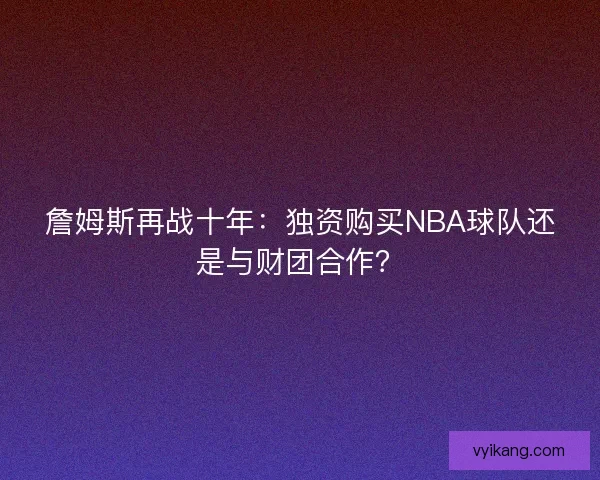 詹姆斯再战十年：独资购买NBA球队还是与财团合作？