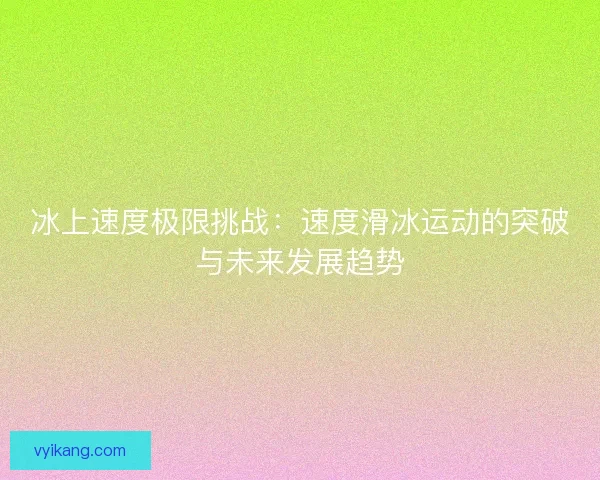 冰上速度极限挑战：速度滑冰运动的突破与未来发展趋势