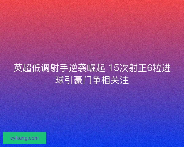 英超低调射手逆袭崛起 15次射正6粒进球引豪门争相关注