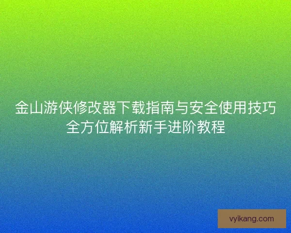 金山游侠修改器下载指南与安全使用技巧全方位解析新手进阶教程