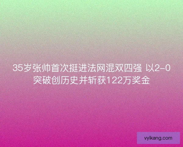 35岁张帅首次挺进法网混双四强 以2-0突破创历史并斩获122万奖金