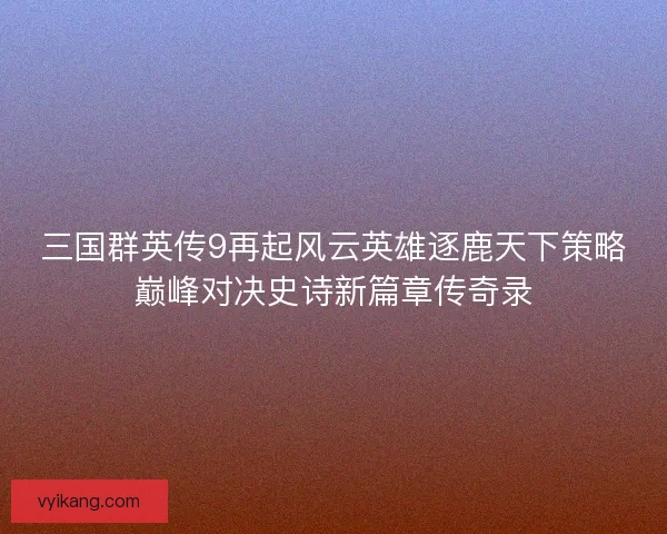 三国群英传9再起风云英雄逐鹿天下策略巅峰对决史诗新篇章传奇录
