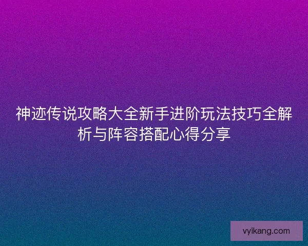 神迹传说攻略大全新手进阶玩法技巧全解析与阵容搭配心得分享
