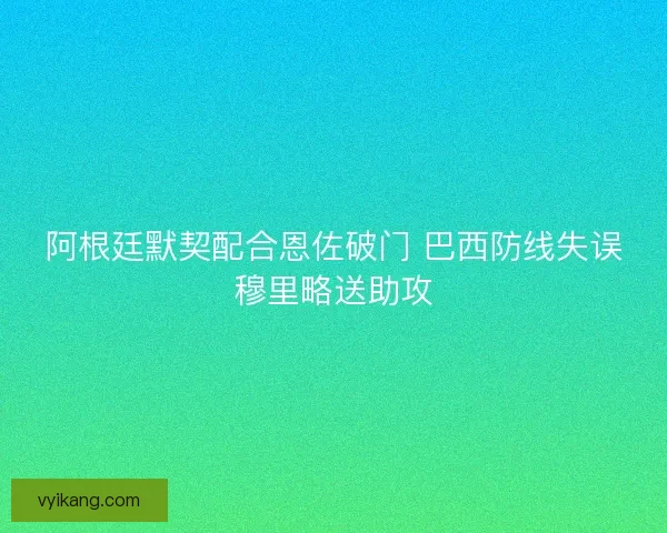 阿根廷默契配合恩佐破门 巴西防线失误穆里略送助攻