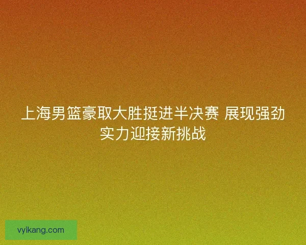 上海男篮豪取大胜挺进半决赛 展现强劲实力迎接新挑战