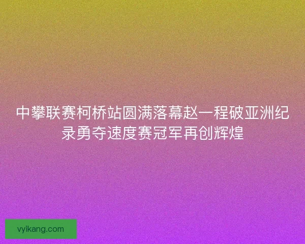 中攀联赛柯桥站圆满落幕赵一程破亚洲纪录勇夺速度赛冠军再创辉煌