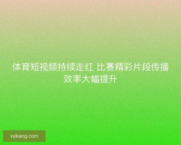 体育短视频持续走红 比赛精彩片段传播效率大幅提升