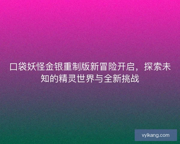 口袋妖怪金银重制版新冒险开启，探索未知的精灵世界与全新挑战