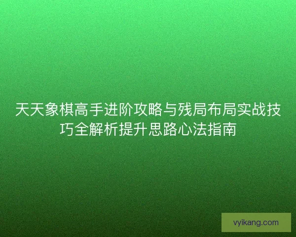 天天象棋高手进阶攻略与残局布局实战技巧全解析提升思路心法指南