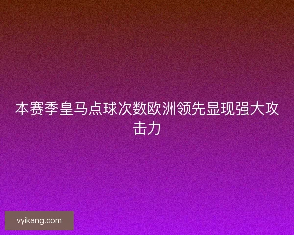 本赛季皇马点球次数欧洲领先显现强大攻击力