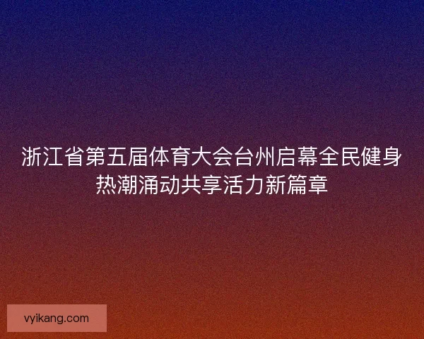 浙江省第五届体育大会台州启幕全民健身热潮涌动共享活力新篇章