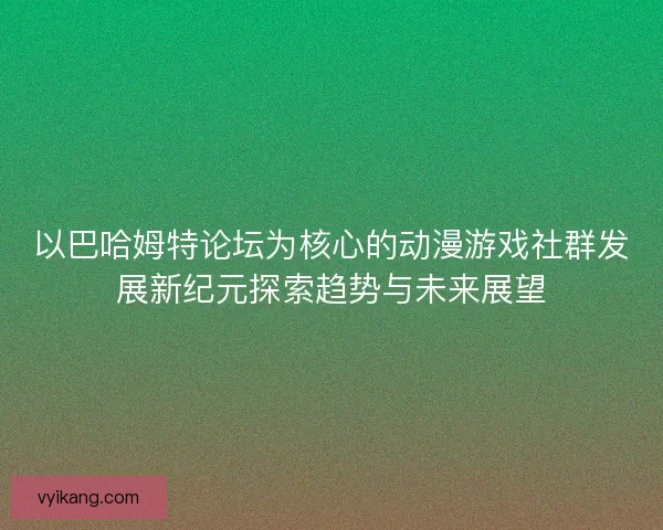 以巴哈姆特论坛为核心的动漫游戏社群发展新纪元探索趋势与未来展望