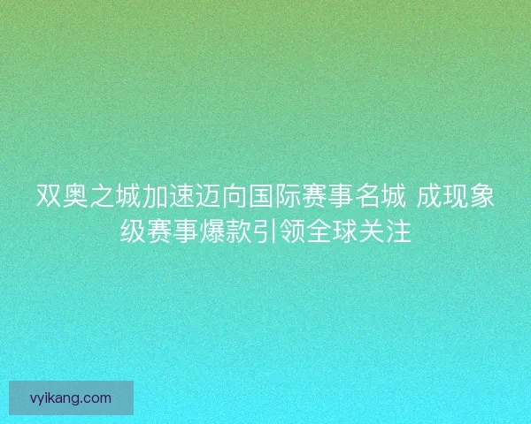 双奥之城加速迈向国际赛事名城 成现象级赛事爆款引领全球关注