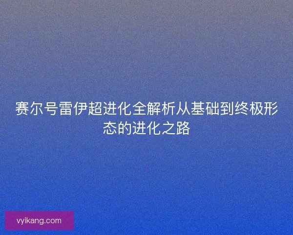 赛尔号雷伊超进化全解析从基础到终极形态的进化之路