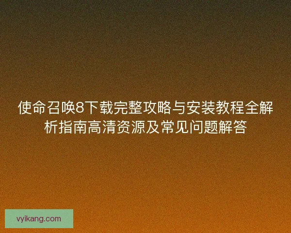 使命召唤8下载完整攻略与安装教程全解析指南高清资源及常见问题解答