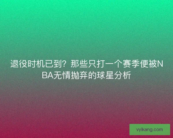 退役时机已到？那些只打一个赛季便被NBA无情抛弃的球星分析