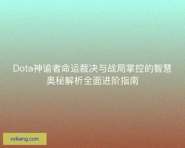 Dota神谕者命运裁决与战局掌控的智慧奥秘解析全面进阶指南