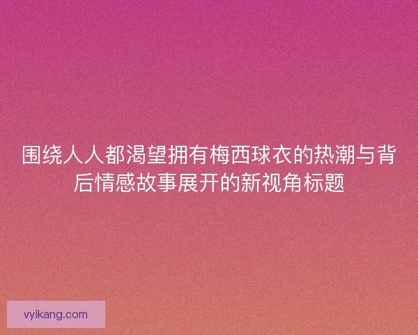 围绕人人都渴望拥有梅西球衣的热潮与背后情感故事展开的新视角标题