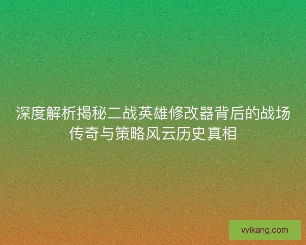 深度解析揭秘二战英雄修改器背后的战场传奇与策略风云历史真相