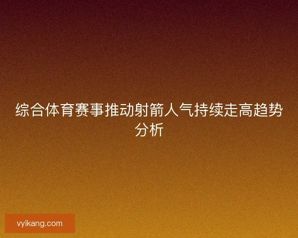 综合体育赛事推动射箭人气持续走高趋势分析