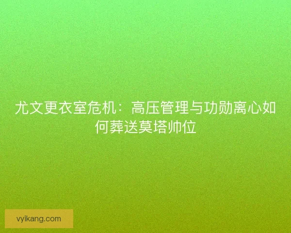 尤文更衣室危机：高压管理与功勋离心如何葬送莫塔帅位