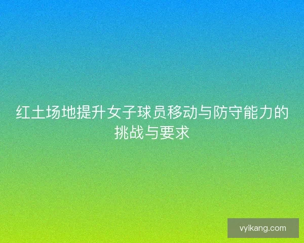 红土场地提升女子球员移动与防守能力的挑战与要求