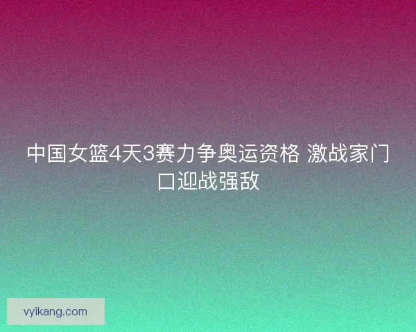 中国女篮4天3赛力争奥运资格 激战家门口迎战强敌
