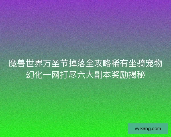 魔兽世界万圣节掉落全攻略稀有坐骑宠物幻化一网打尽六大副本奖励揭秘