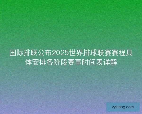 国际排联公布2025世界排球联赛赛程具体安排各阶段赛事时间表详解