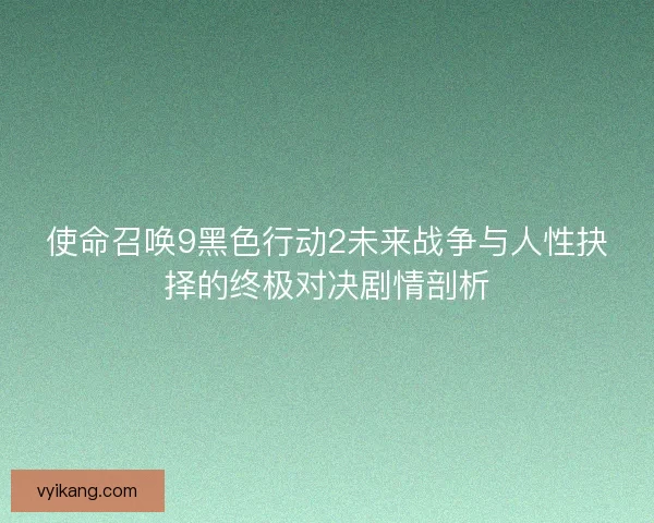 使命召唤9黑色行动2未来战争与人性抉择的终极对决剧情剖析