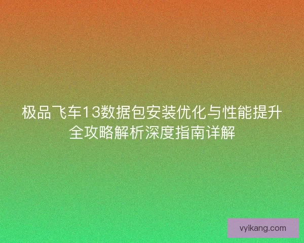 极品飞车13数据包安装优化与性能提升全攻略解析深度指南详解