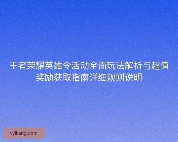 王者荣耀英雄令活动全面玩法解析与超值奖励获取指南详细规则说明